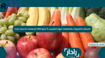 «أسعار الخضروات والفاكهة» اليوم الخميس 15 مايو 2025 كم وصلت الأسعار الآن؟